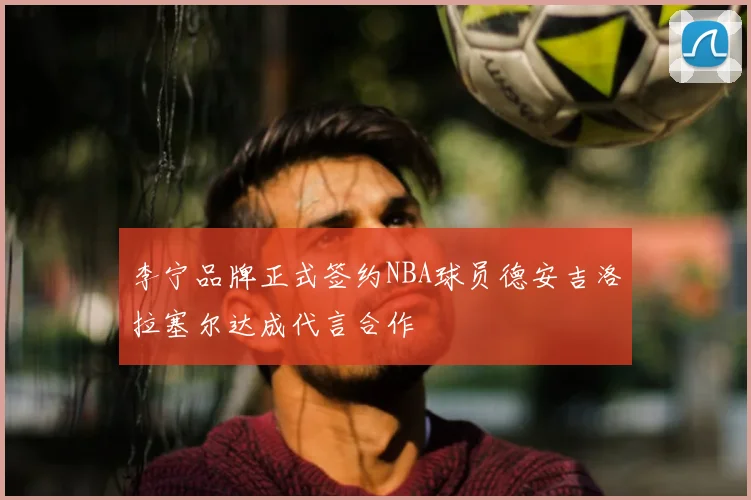 李宁品牌正式签约NBA球员德安吉洛拉塞尔达成代言合作