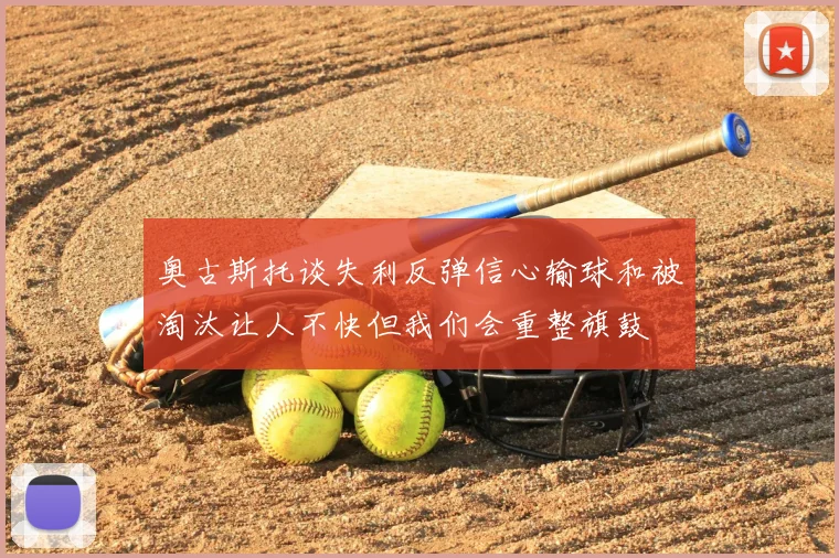 奥古斯托谈失利反弹信心输球和被淘汰让人不快但我们会重整旗鼓