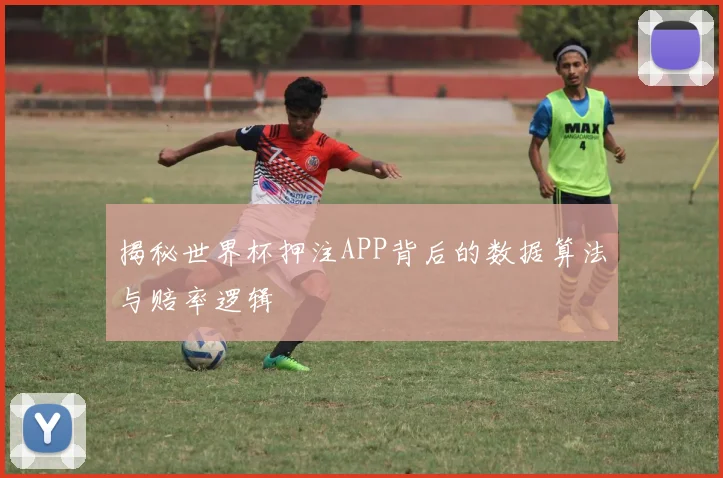 揭秘世界杯押注APP背后的数据算法与赔率逻辑