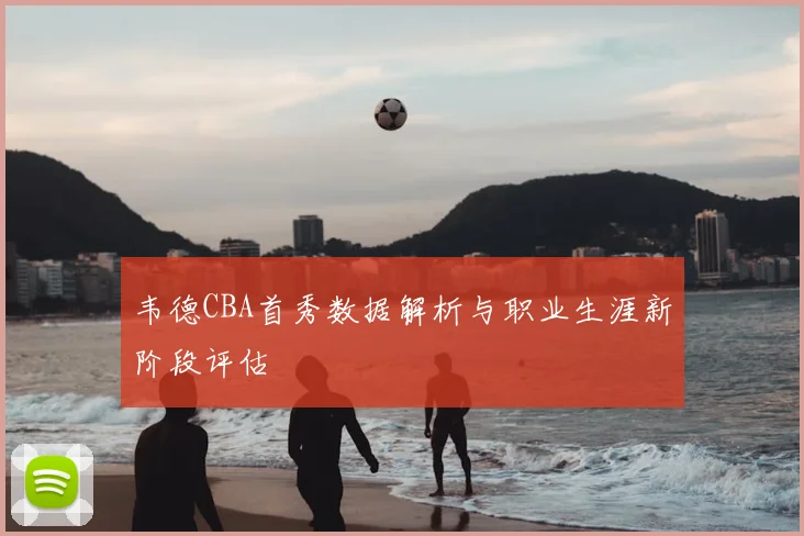 韦德CBA首秀数据解析与职业生涯新阶段评估