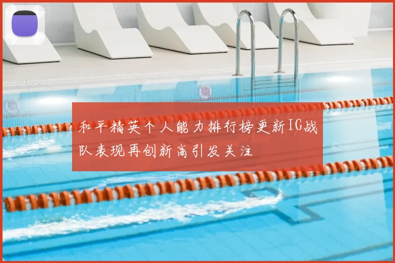 和平精英个人能力排行榜更新IG战队表现再创新高引发关注