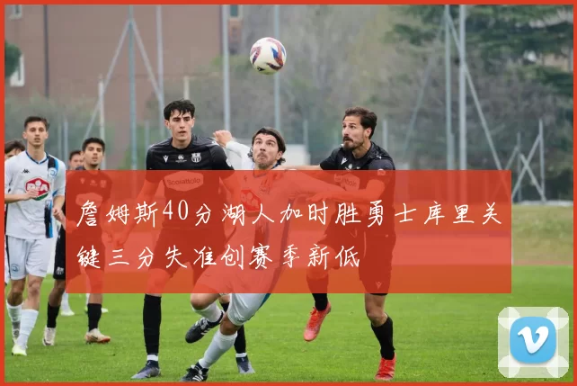 詹姆斯40分湖人加时胜勇士库里关键三分失准创赛季新低