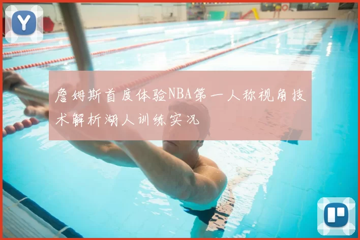 詹姆斯首度体验NBA第一人称视角技术解析湖人训练实况