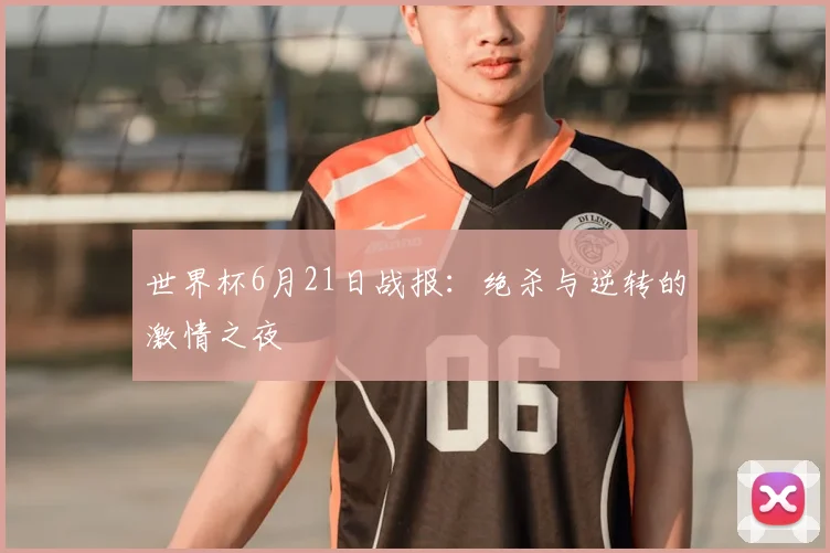 世界杯6月21日战报：绝杀与逆转的激情之夜