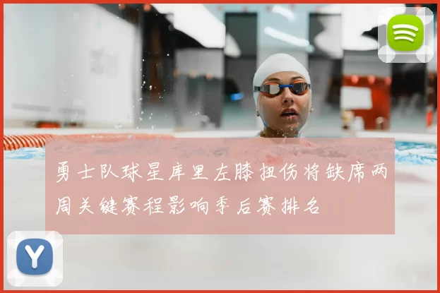 勇士队球星库里左膝扭伤将缺席两周关键赛程影响季后赛排名