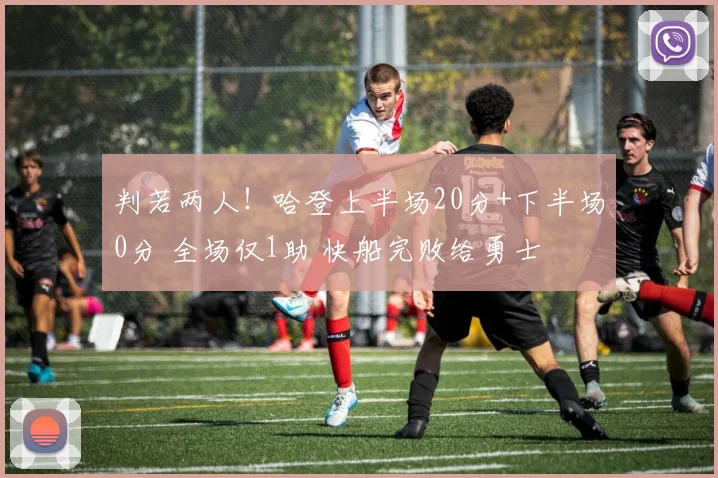 判若两人！哈登上半场20分+下半场0分 全场仅1助 快船完败给勇士