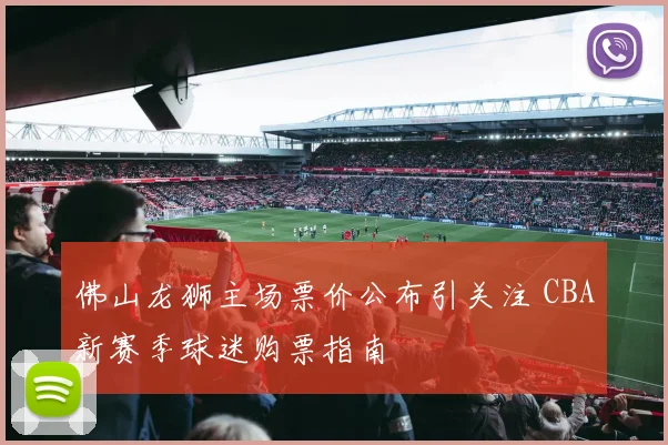 佛山龙狮主场票价公布引关注 CBA新赛季球迷购票指南