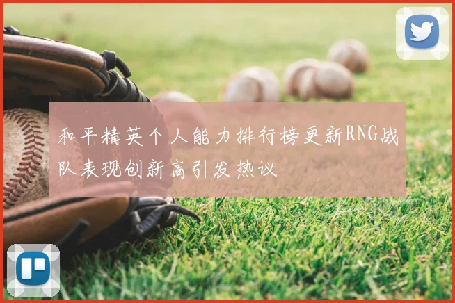 和平精英个人能力排行榜更新RNG战队表现创新高引发热议