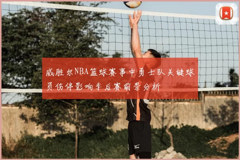 威胜尔NBA篮球赛事中勇士队关键球员伤停影响季后赛前景分析