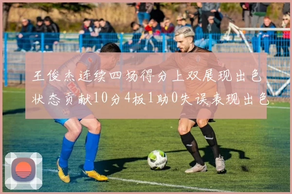 王俊杰连续四场得分上双展现出色状态贡献10分4板1助0失误表现出色