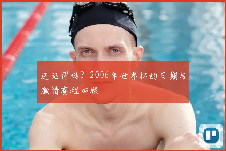 还记得吗?2006年世界杯的日期与激情赛程回顾