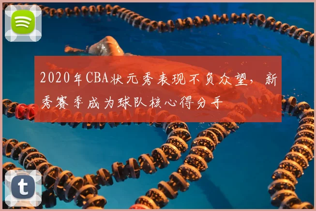 2020年CBA状元秀表现不负众望，新秀赛季成为球队核心得分手