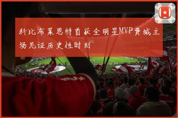 科比布莱恩特首获全明星MVP费城主场见证历史性时刻