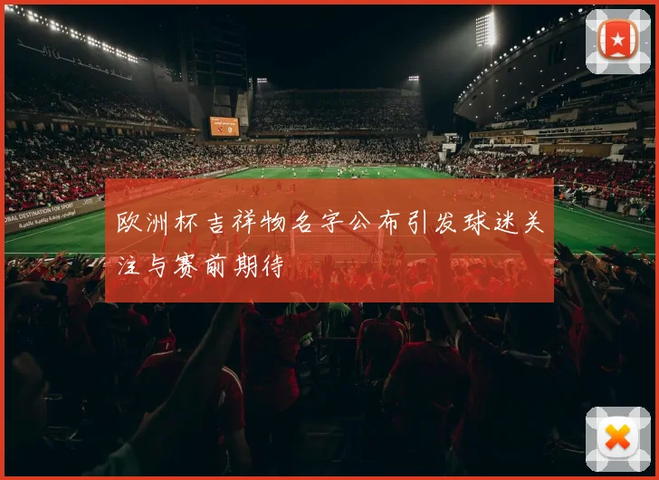 欧洲杯吉祥物名字公布引发球迷关注与赛前期待
