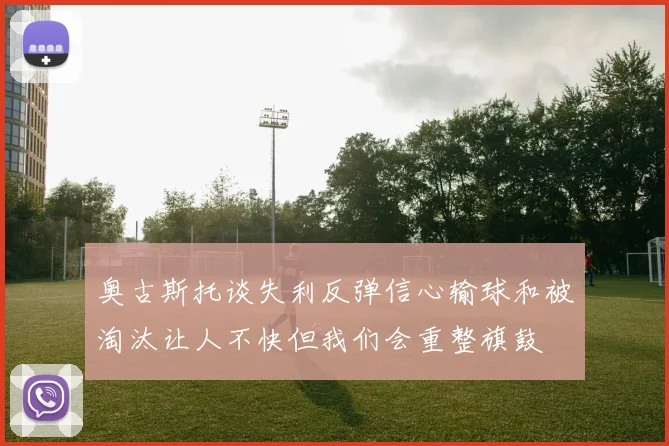 奥古斯托谈失利反弹信心输球和被淘汰让人不快但我们会重整旗鼓