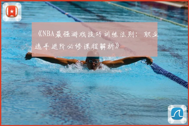 《NBA最强游戏技巧训练法则:职业选手进阶必修课程解析》