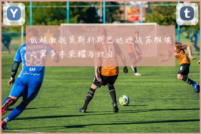 俄超激战莫斯科斯巴达迎战苏维埃之翼争夺荣耀与积分