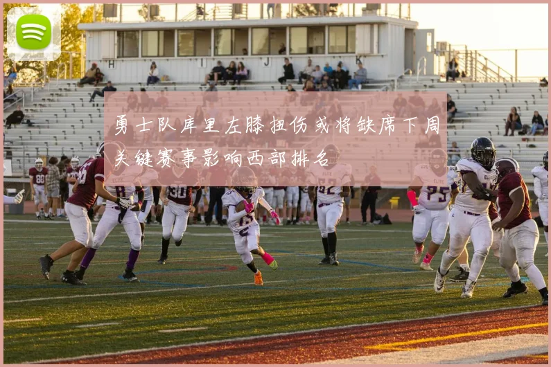 勇士队库里左膝扭伤或将缺席下周关键赛事影响西部排名