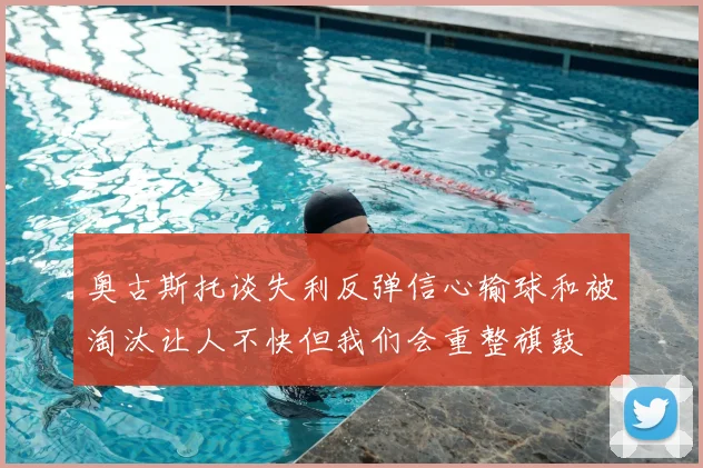 奥古斯托谈失利反弹信心输球和被淘汰让人不快但我们会重整旗鼓