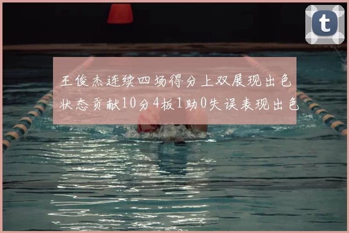 王俊杰连续四场得分上双展现出色状态贡献10分4板1助0失误表现出色