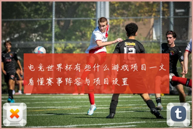 电竞世界杯有些什么游戏项目一文看懂赛事阵容与项目设置