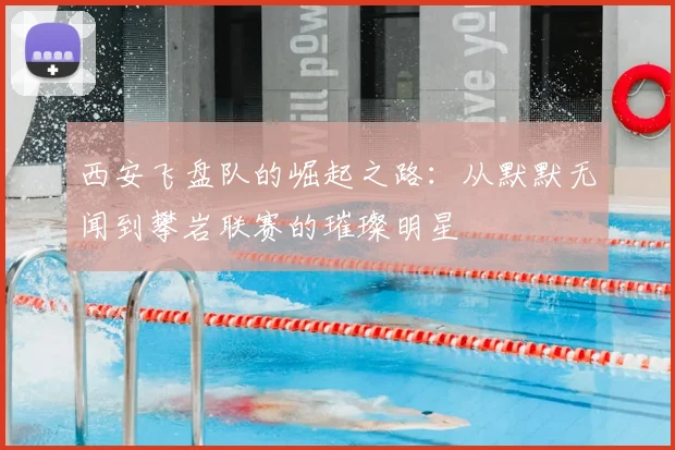 西安飞盘队的崛起之路：从默默无闻到攀岩联赛的璀璨明星