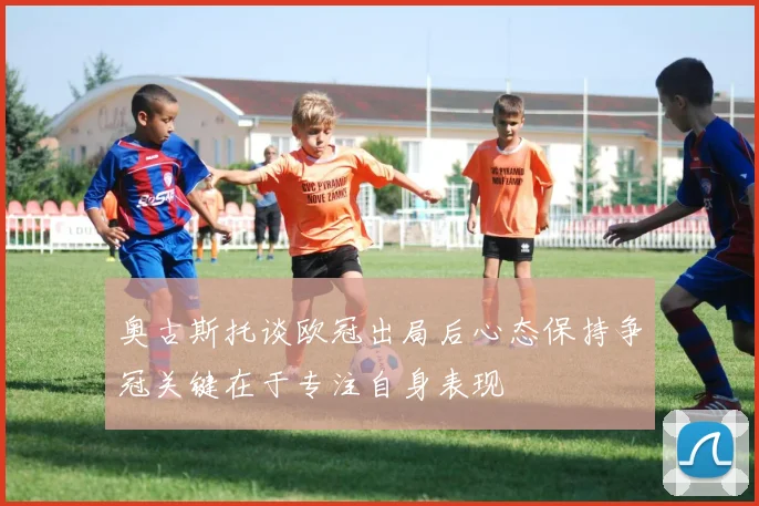 奥古斯托谈欧冠出局后心态保持争冠关键在于专注自身表现