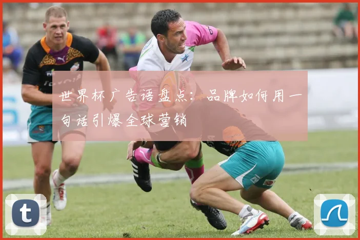 世界杯广告语盘点：品牌如何用一句话引爆全球营销