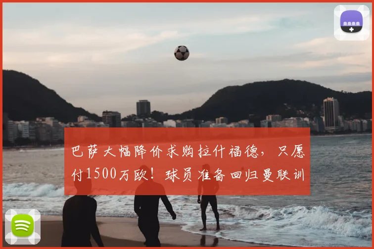 巴萨大幅降价求购拉什福德，只愿付1500万欧！球员准备回归曼联训练_谈判_本赛季_双方
