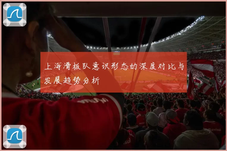 上海滑板队意识形态的深度对比与发展趋势分析