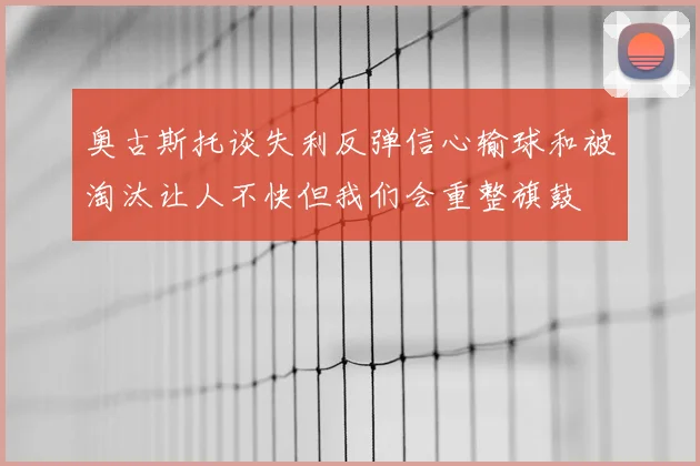 奥古斯托谈失利反弹信心输球和被淘汰让人不快但我们会重整旗鼓