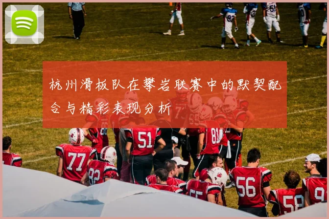 杭州滑板队在攀岩联赛中的默契配合与精彩表现分析