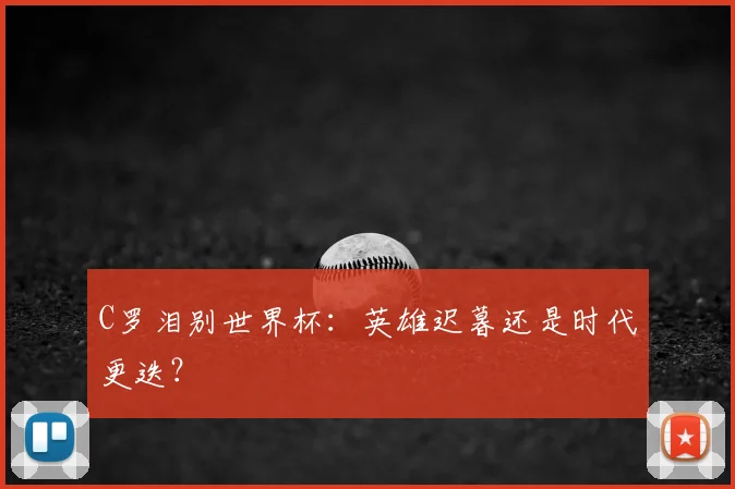 C罗泪别世界杯：英雄迟暮还是时代更迭？