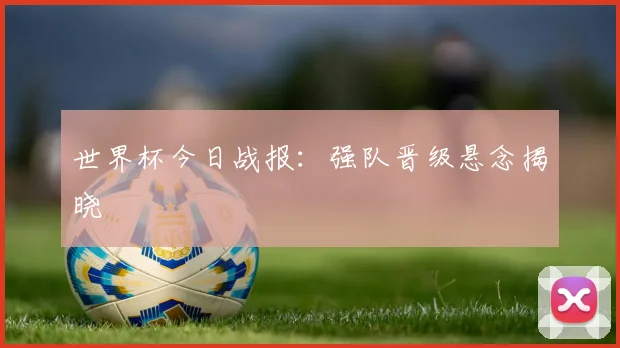 世界杯今日战报:强队晋级悬念揭晓