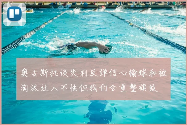 奥古斯托谈失利反弹信心输球和被淘汰让人不快但我们会重整旗鼓