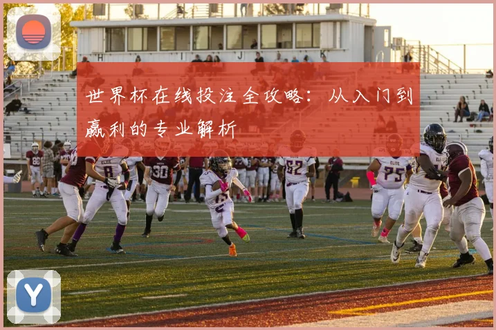 世界杯在线投注全攻略:从入门到赢利的专业解析