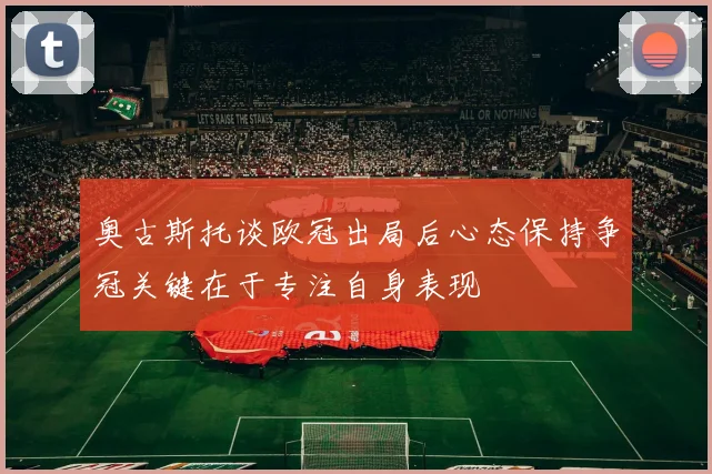 奥古斯托谈欧冠出局后心态保持争冠关键在于专注自身表现