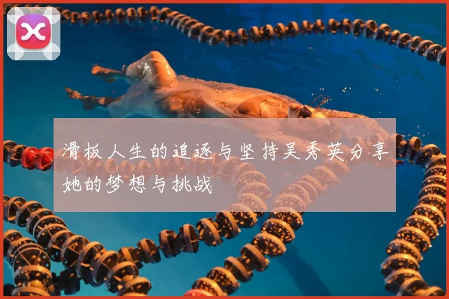 滑板人生的追逐与坚持吴秀英分享她的梦想与挑战