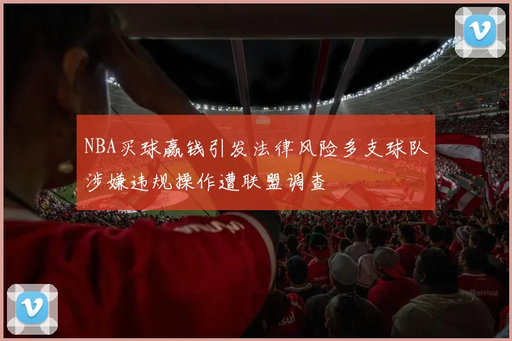 NBA买球赢钱引发法律风险多支球队涉嫌违规操作遭联盟调查