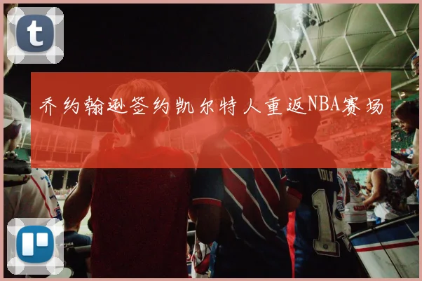 乔约翰逊签约凯尔特人重返NBA赛场