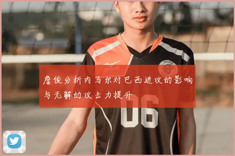 詹俊分析内马尔对巴西进攻的影响与无解的攻击力提升