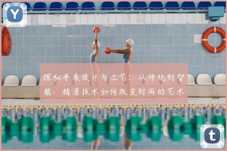 探秘手表设计与工艺：从传统到智能，精湛技术如何改变时间的艺术