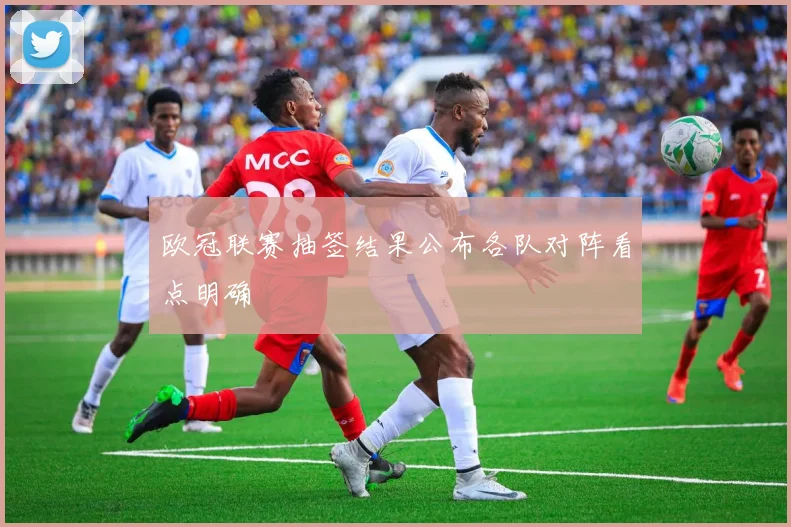 欧冠联赛抽签结果公布各队对阵看点明确
