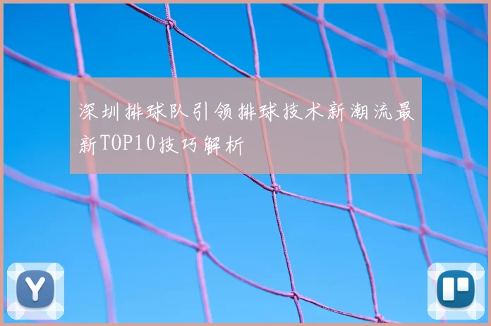 深圳排球队引领排球技术新潮流最新TOP10技巧解析