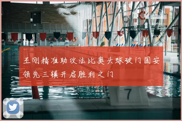 王刚精准助攻法比奥头球破门国安领先三镇开启胜利之门