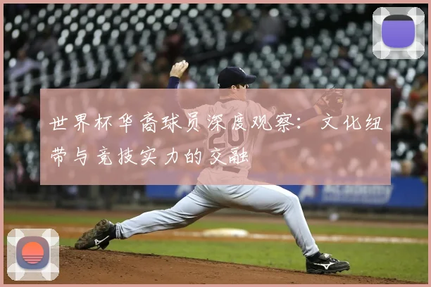 世界杯华裔球员深度观察：文化纽带与竞技实力的交融