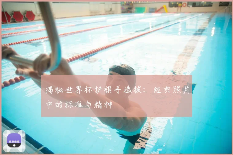 揭秘世界杯护旗手选拔：经典照片中的标准与精神