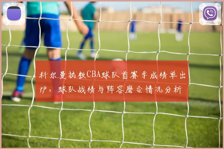 科尔曼执教CBA球队首赛季成绩单出炉，球队战绩与阵容磨合情况分析