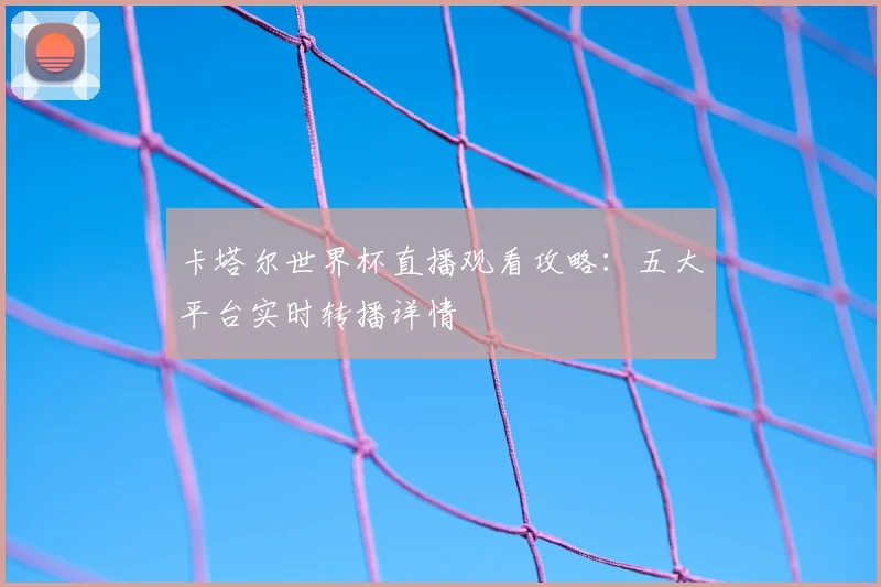 卡塔尔世界杯直播观看攻略：五大平台实时转播详情