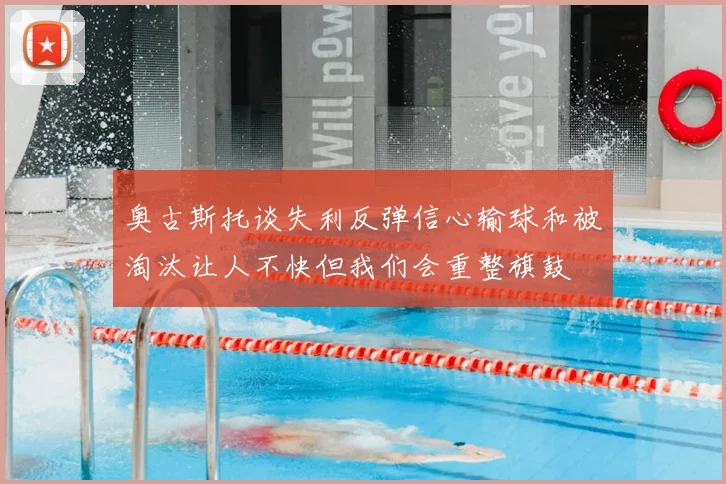 奥古斯托谈失利反弹信心输球和被淘汰让人不快但我们会重整旗鼓